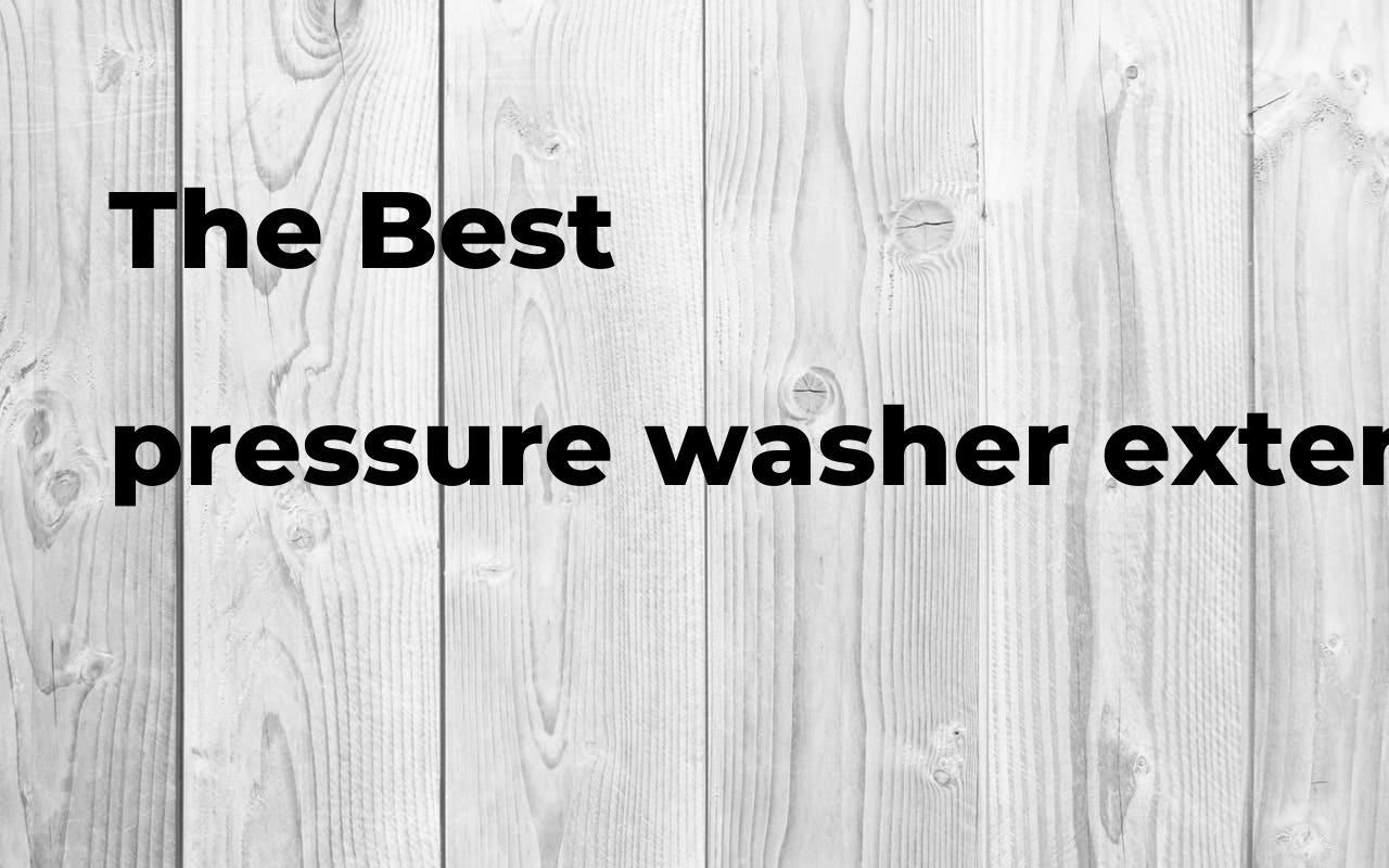 The best pressure washer extension wand. Brands, features & how to