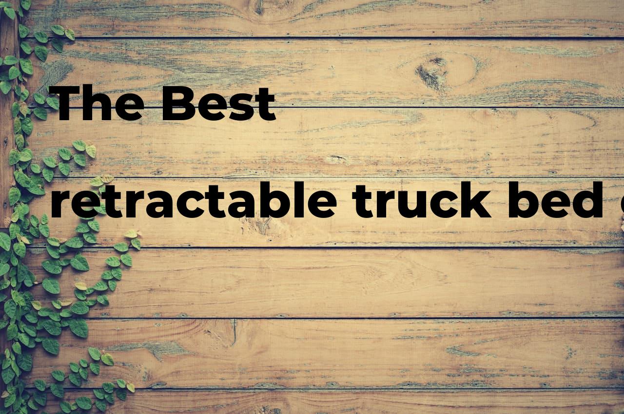 The best retractable truck bed cover reviews. Brands, features & how to