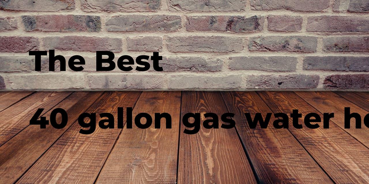 The best 40 gallon gas water heater. Brands, features & how to Polimetro